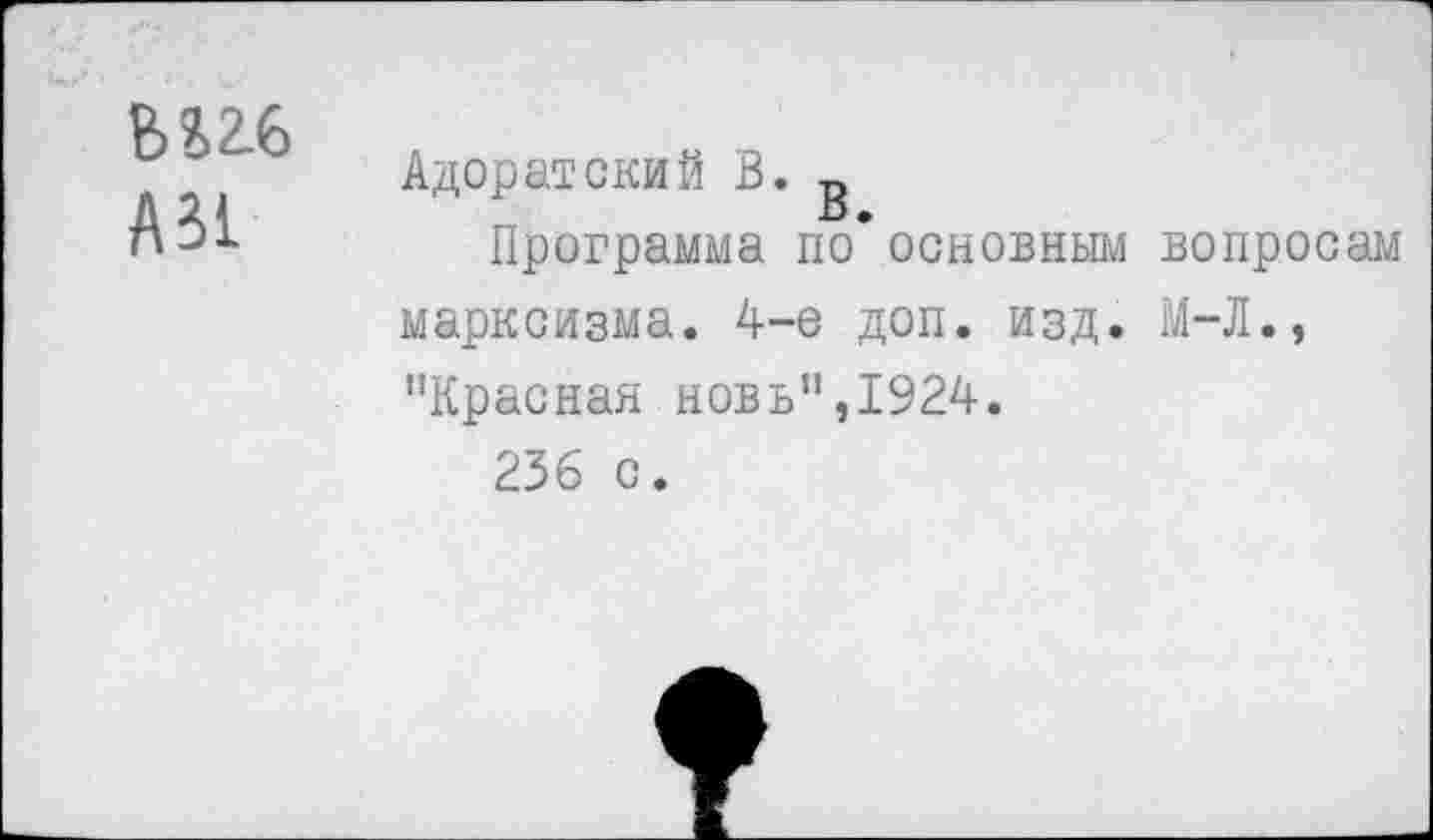 ﻿В 2,2.6
А 31
Адоратский В. о
15 •
Программа по основным вопросам марксизма. 4-е доп. изд. М-Л., "Красная новь",1924.
236 с.